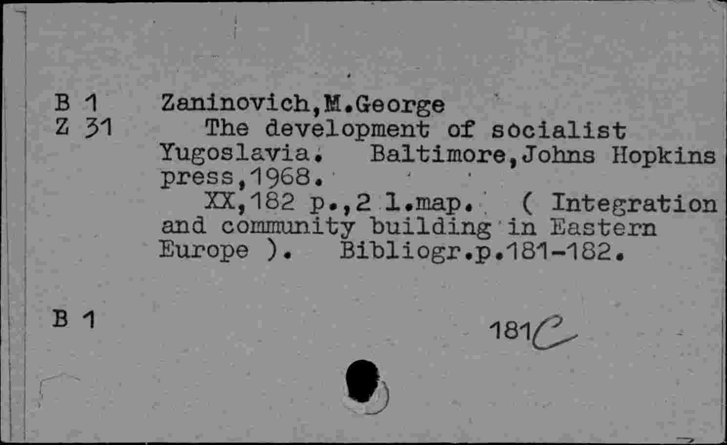 ﻿Zaninovi ch, M • Ge orge
The development of socialist Yugoslavia. Baltimore,Johns Hopkins press,1968.
XX,182 p.,2 l.map. ( Integration and community building in Eastern Europe ).	Bibliogr.p.181-182.